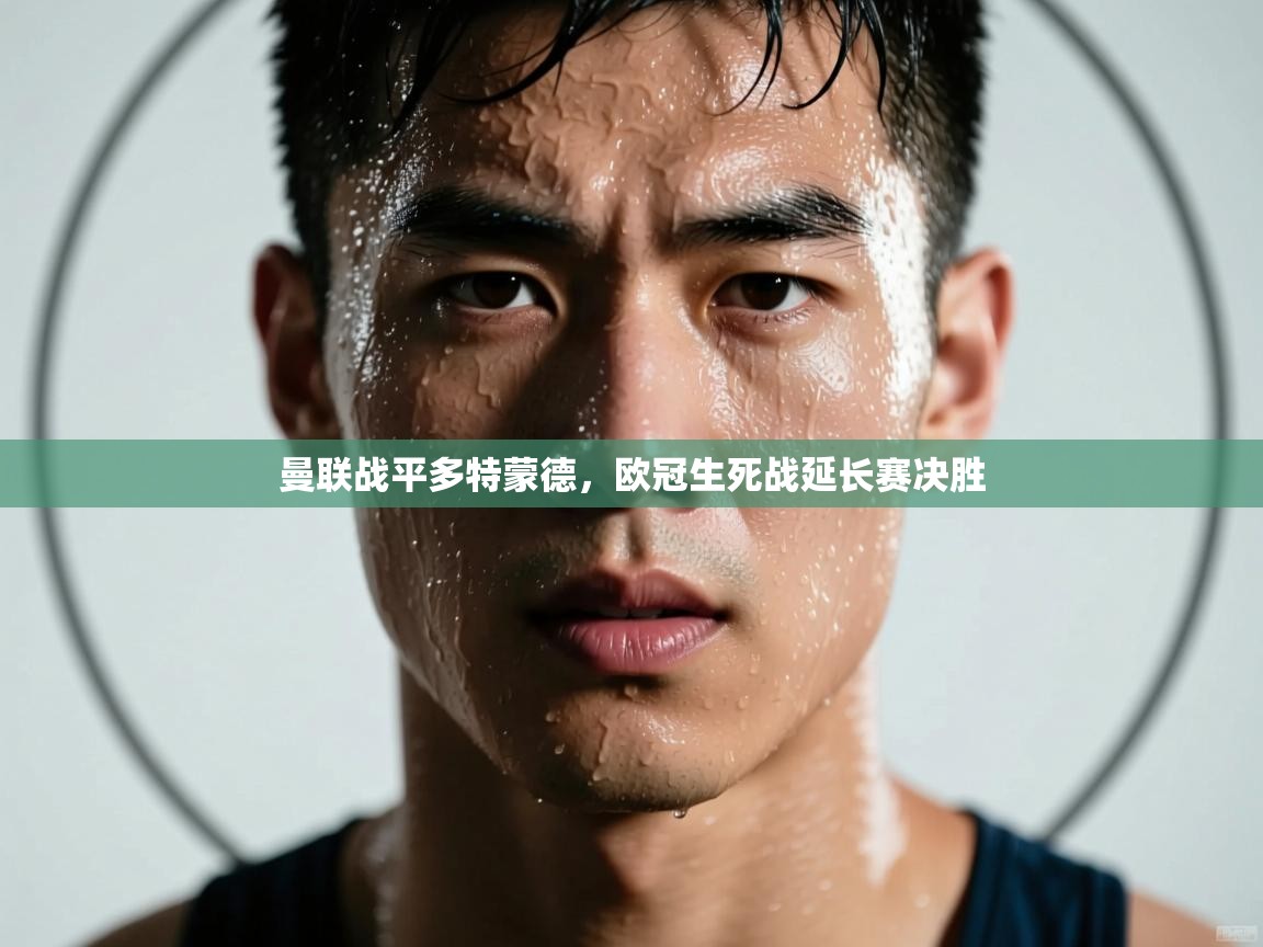 曼联战平多特蒙德，欧冠生死战延长赛决胜  第2张